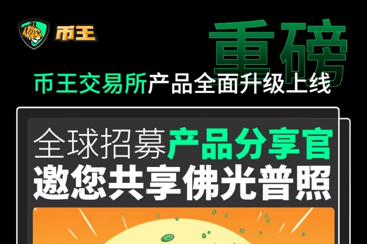 币王交易所产品全面升级上线，全球招募产品分享官，共享佛光普照！